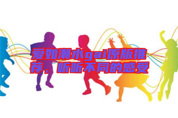 愛如潮水gai原版推薦，聽聽不同的感受