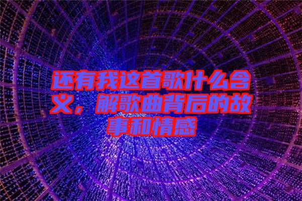 還有我這首歌什么含義，解歌曲背后的故事和情感