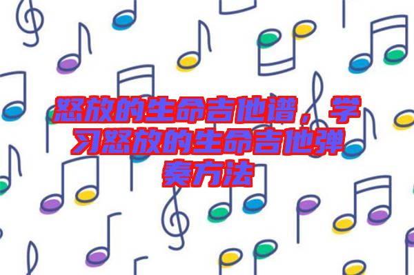 怒放的生命吉他譜，學(xué)習(xí)怒放的生命吉他彈奏方法