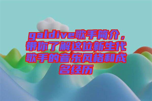 galdive歌手簡介，帶你了解這位新生代歌手的音樂風格和成名經(jīng)歷
