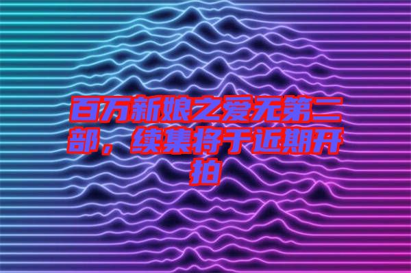 百萬新娘之愛無第二部，續(xù)集將于近期開拍