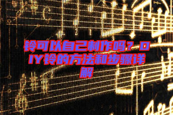 鈴可以自己制作嗎？DIY鈴的方法和步驟詳解