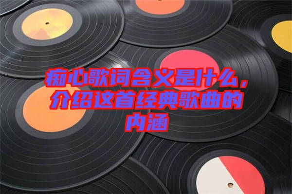 癡心歌詞含義是什么，介紹這首經(jīng)典歌曲的內(nèi)涵