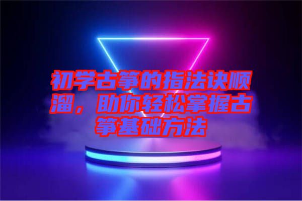 初學(xué)古箏的指法訣順溜，助你輕松掌握古箏基礎(chǔ)方法