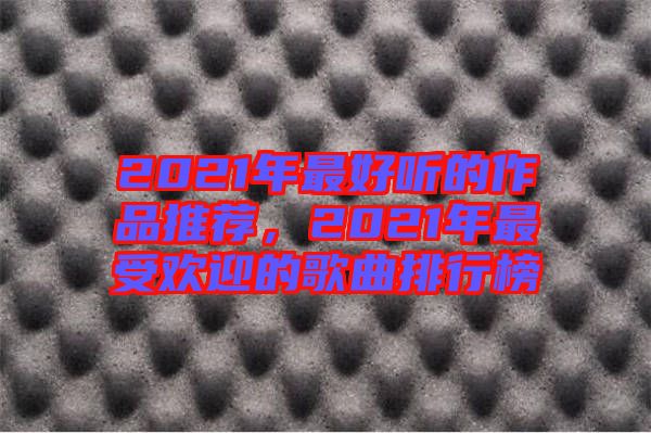 2021年最好聽的作品推薦，2021年最受歡迎的歌曲排行榜