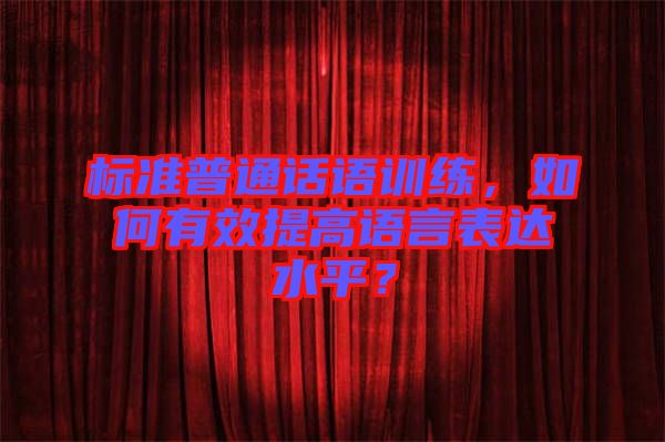 標準普通話語訓(xùn)練，如何有效提高語言表達水平？