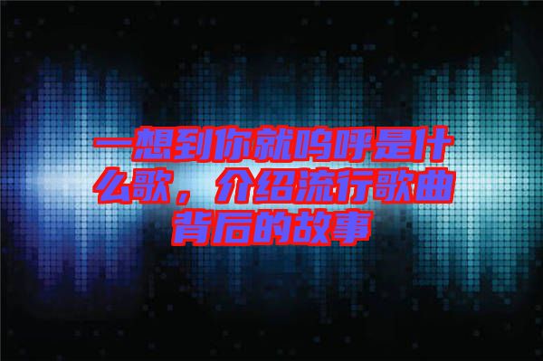 一想到你就嗚呼是什么歌，介紹流行歌曲背后的故事