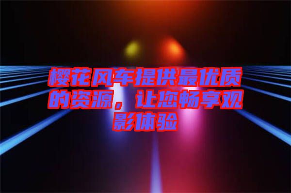 櫻花風(fēng)車提供最優(yōu)質(zhì)的資源，讓您暢享觀影體驗(yàn)