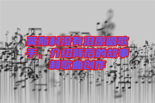 莫斯科沒有淚原唱歌手，介紹背后的故事和歌曲創(chuàng)作