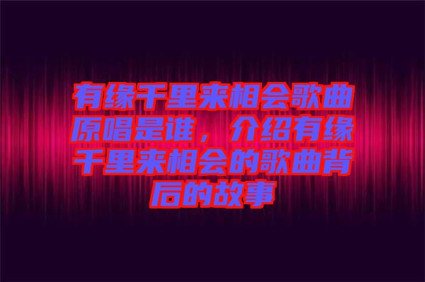 有緣千里來(lái)相會(huì)歌曲原唱是誰(shuí)，介紹有緣千里來(lái)相會(huì)的歌曲背后的故事