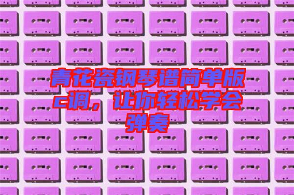 青花瓷鋼琴譜簡(jiǎn)單版c調(diào)，讓你輕松學(xué)會(huì)彈奏