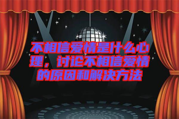 不相信愛(ài)情是什么心理，討論不相信愛(ài)情的原因和解決方法