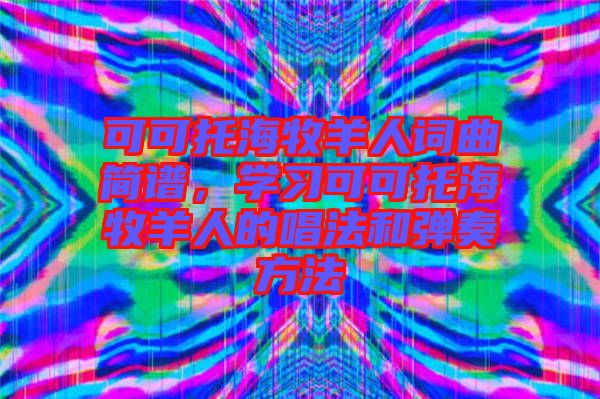 可可托海牧羊人詞曲簡譜，學(xué)習(xí)可可托海牧羊人的唱法和彈奏方法