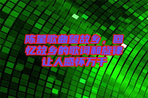 陳星歌曲望故鄉(xiāng)，回憶故鄉(xiāng)的歌詞和旋律讓人感懷萬千