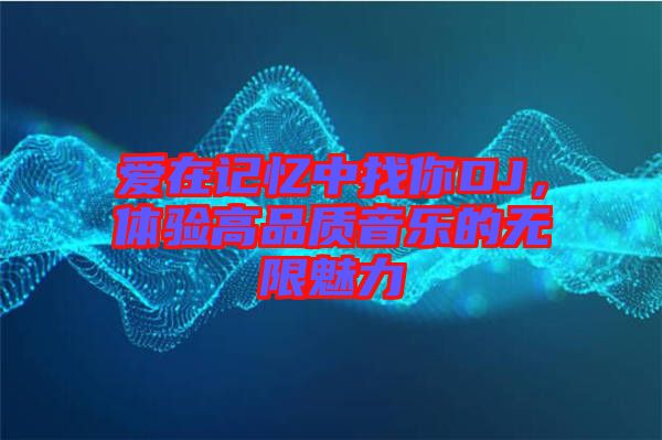 愛在記憶中找你DJ，體驗高品質(zhì)音樂的無限魅力