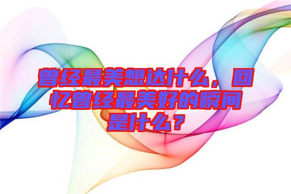 曾經(jīng)最美想達什么，回憶曾經(jīng)最美好的瞬間是什么？