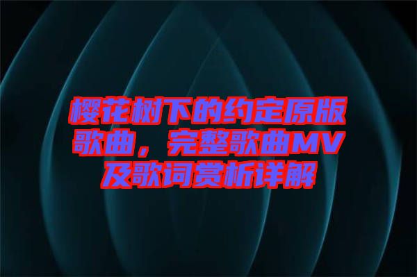 櫻花樹下的約定原版歌曲，完整歌曲MV及歌詞賞析詳解
