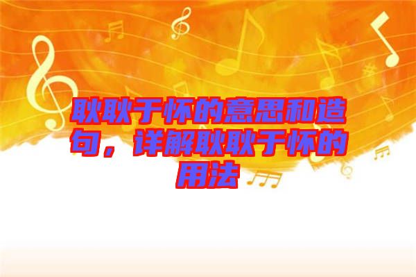 耿耿于懷的意思和造句，詳解耿耿于懷的用法