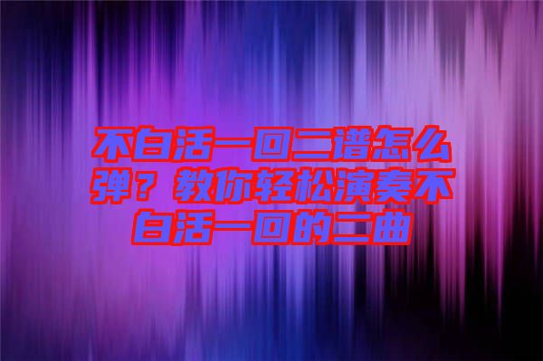 不白活一回二譜怎么彈？教你輕松演奏不白活一回的二曲
