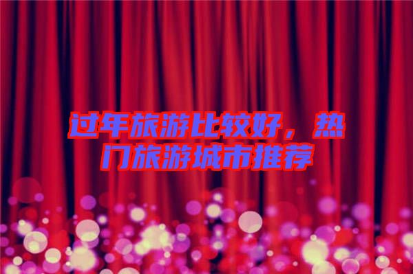過年旅游比較好，熱門旅游城市推薦