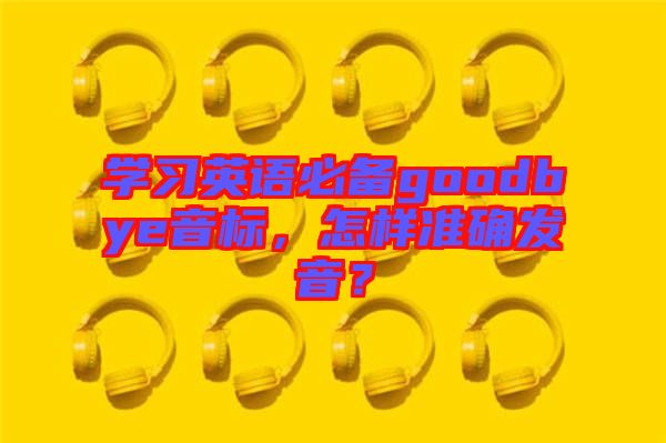 學習英語必備goodbye音標，怎樣準確發(fā)音？
