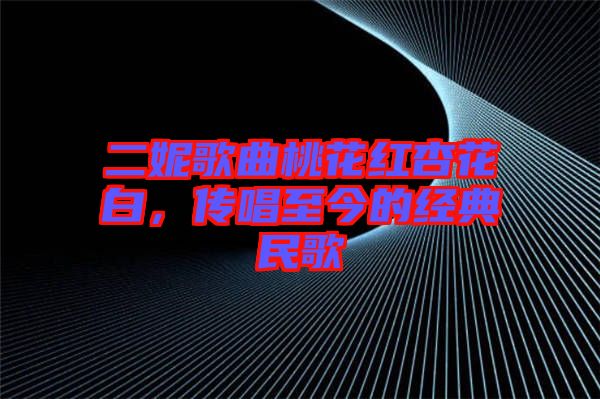 二妮歌曲桃花紅杏花白，傳唱至今的經(jīng)典民歌