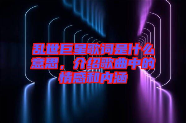 亂世巨星歌詞是什么意思，介紹歌曲中的情感和內(nèi)涵