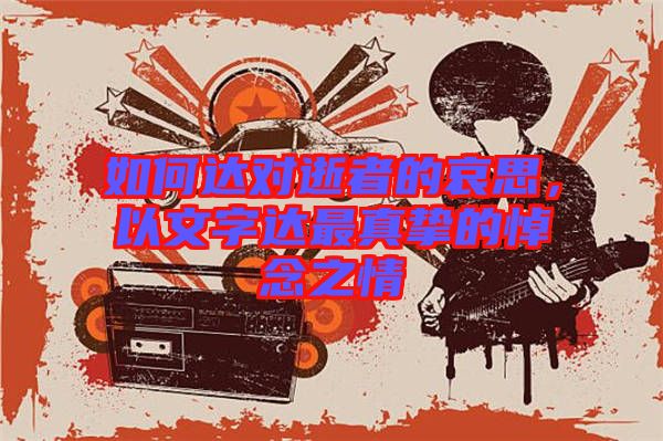 如何達(dá)對逝者的哀思，以文字達(dá)最真摯的悼念之情