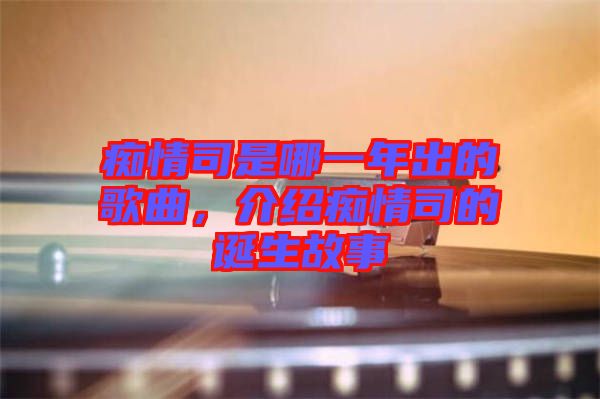 癡情司是哪一年出的歌曲，介紹癡情司的誕生故事