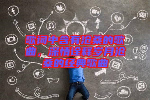 歌詞中含有滄桑的歌曲，深情詮釋歲月滄桑的經(jīng)典歌曲