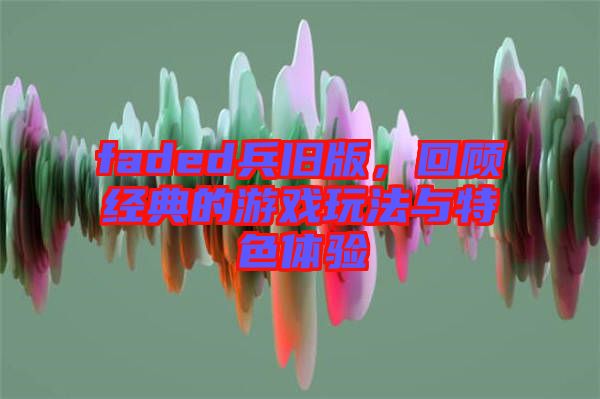 faded兵舊版，回顧經(jīng)典的游戲玩法與特色體驗
