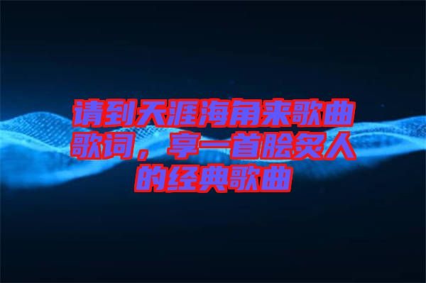 請(qǐng)到天涯海角來歌曲歌詞，享一首膾炙人的經(jīng)典歌曲
