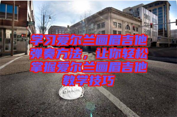 學(xué)習(xí)愛爾蘭畫眉吉他彈奏方法，讓你輕松掌握愛爾蘭畫眉吉他教學(xué)技巧
