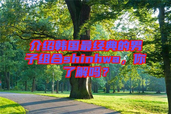 介紹韓國最經(jīng)典的男子組合shinhwa，你了解嗎？
