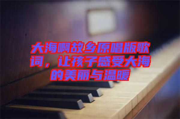 大海啊故鄉(xiāng)原唱版歌詞，讓孩子感受大海的美麗與溫暖