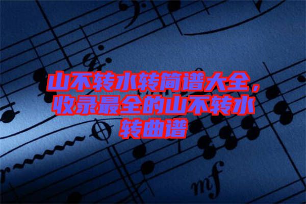 山不轉水轉簡譜大全，收錄最全的山不轉水轉曲譜