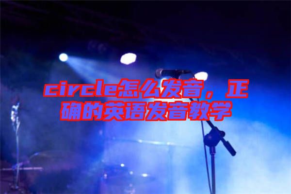 circle怎么發(fā)音，正確的英語發(fā)音教學