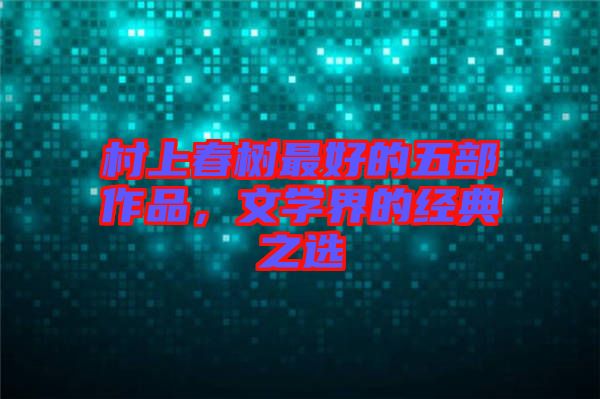 村上春樹最好的五部作品，文學(xué)界的經(jīng)典之選