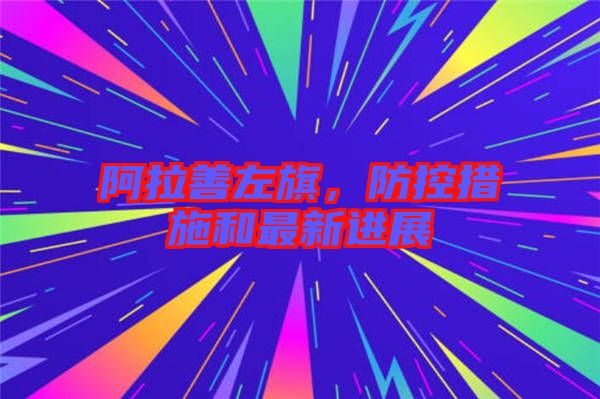 阿拉善左旗，防控措施和最新進(jìn)展