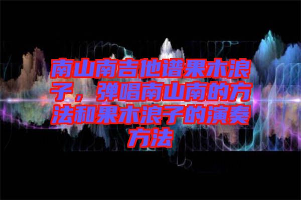 南山南吉他譜果木浪子，彈唱南山南的方法和果木浪子的演奏方法