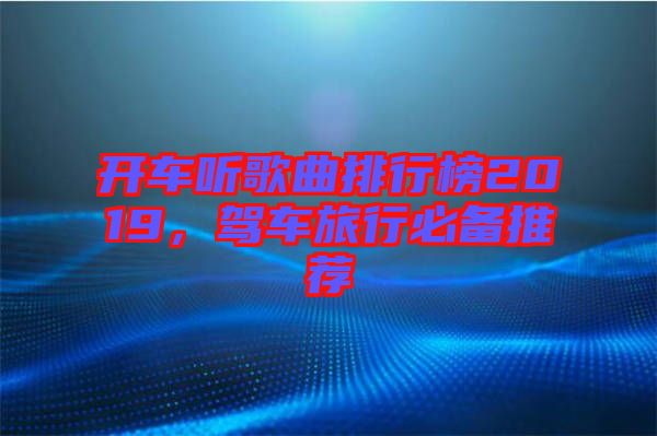 開車聽歌曲排行榜2019，駕車旅行必備推薦