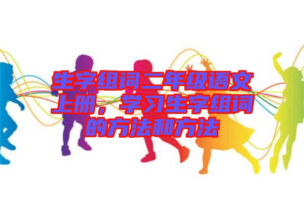 生字組詞二年級語文上冊，學(xué)習(xí)生字組詞的方法和方法
