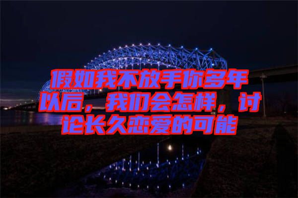 假如我不放手你多年以后，我們會怎樣，討論長久戀愛的可能
