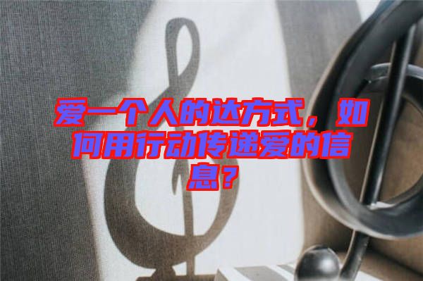 愛一個(gè)人的達(dá)方式，如何用行動(dòng)傳遞愛的信息？