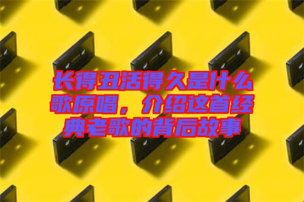 長得丑活得久是什么歌原唱，介紹這首經(jīng)典老歌的背后故事