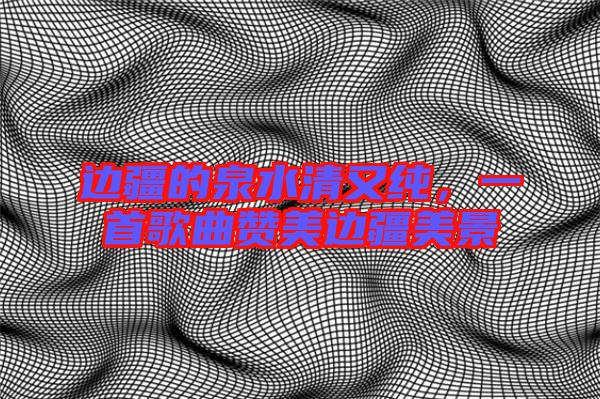 邊疆的泉水清又純，一首歌曲贊美邊疆美景