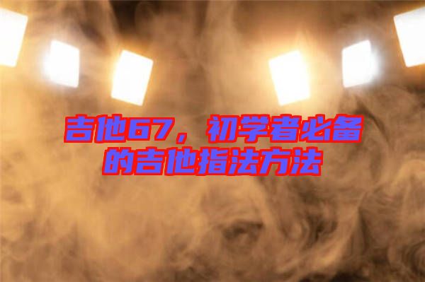 吉他67，初學者必備的吉他指法方法