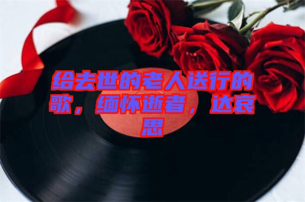 給去世的老人送行的歌，緬懷逝者，達哀思