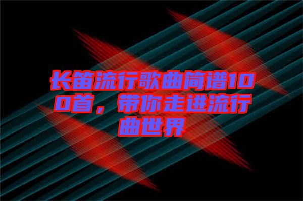 長(zhǎng)笛流行歌曲簡(jiǎn)譜100首，帶你走進(jìn)流行曲世界