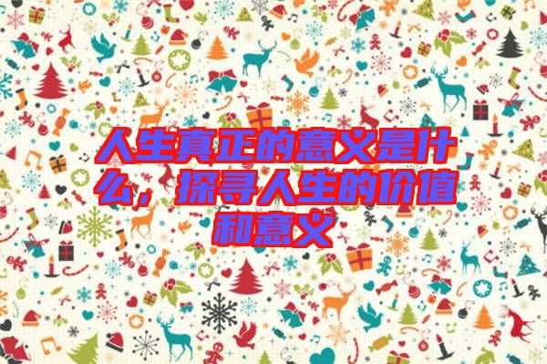 人生真正的意義是什么，探尋人生的價(jià)值和意義